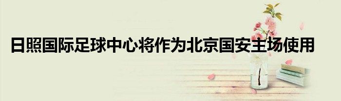 日照国际足球中心将作为北京国安主场使用