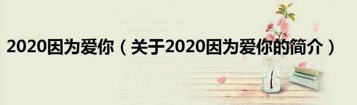 2020因为爱你（关于2020因为爱你的简介）