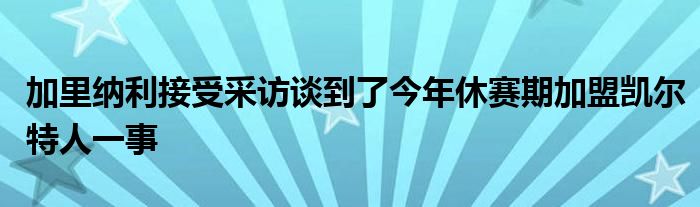 加里纳利接受采访谈到了今年休赛期加盟凯尔特人一事