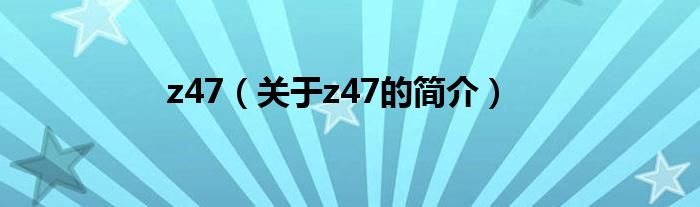 z47（关于z47的简介）
