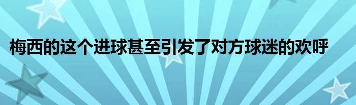 梅西的这个进球甚至引发了对方球迷的欢呼