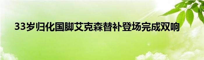 33岁归化国脚艾克森替补登场完成双响