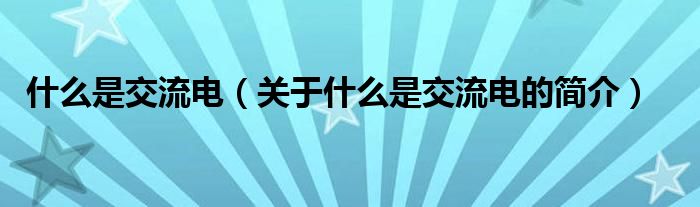 什么是交流电（关于什么是交流电的简介）