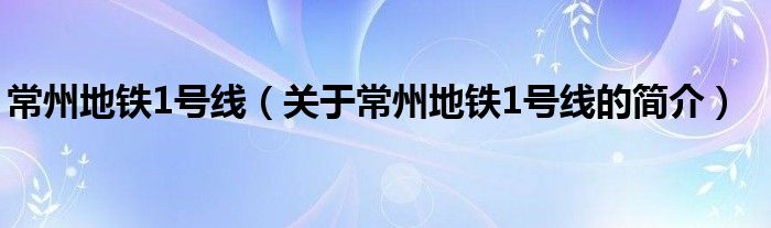 常州地铁1号线（关于常州地铁1号线的简介）