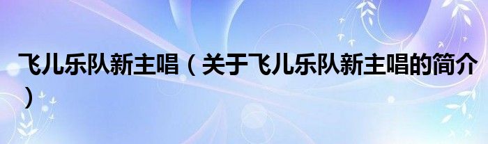 飞儿乐队新主唱（关于飞儿乐队新主唱的简介）
