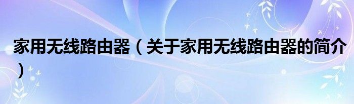 家用无线路由器（关于家用无线路由器的简介）