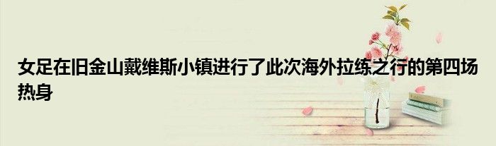 女足在旧金山戴维斯小镇进行了此次海外拉练之行的第四场热身