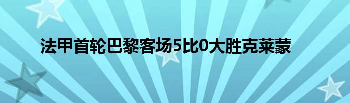 法甲首轮巴黎客场5比0大胜克莱蒙
