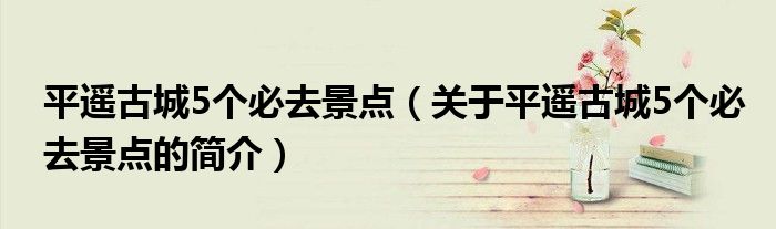 平遥古城5个必去景点（关于平遥古城5个必去景点的简介）