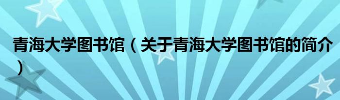 青海大学图书馆（关于青海大学图书馆的简介）