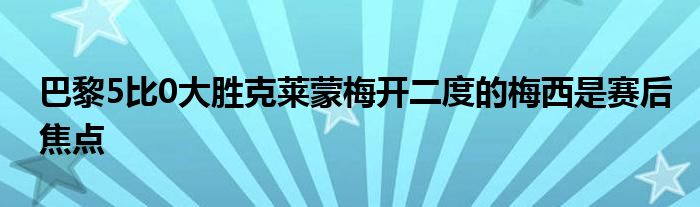 巴黎5比0大胜克莱蒙梅开二度的梅西是赛后焦点