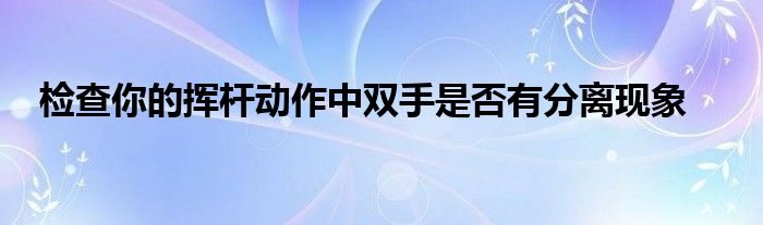 检查你的挥杆动作中双手是否有分离现象