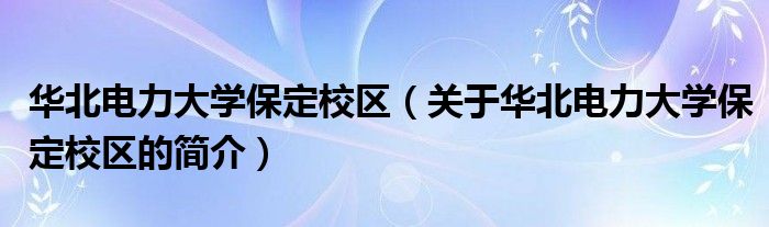 华北电力大学保定校区（关于华北电力大学保定校区的简介）