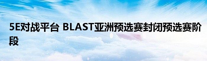 5E对战平台 BLAST亚洲预选赛封闭预选赛阶段