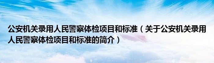 公安机关录用人民警察体检项目和标准（关于公安机关录用人民警察体检项目和标准的简介）