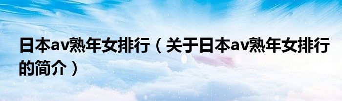 日本av熟年女排行（关于日本av熟年女排行的简介）