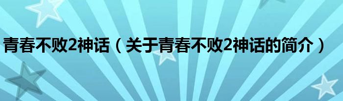 青春不败2神话（关于青春不败2神话的简介）