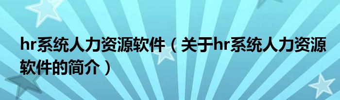 hr系统人力资源软件（关于hr系统人力资源软件的简介）