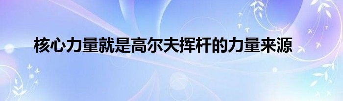 核心力量就是高尔夫挥杆的力量来源