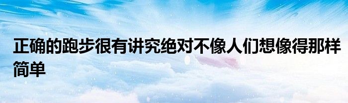 正确的跑步很有讲究绝对不像人们想像得那样简单