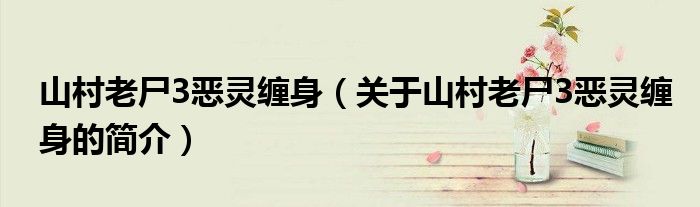 山村老尸3恶灵缠身（关于山村老尸3恶灵缠身的简介）