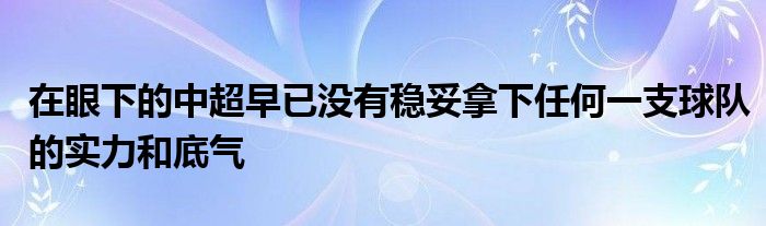 在眼下的中超早已没有稳妥拿下任何一支球队的实力和底气