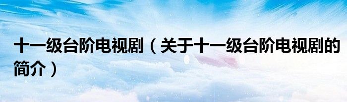 十一级台阶电视剧（关于十一级台阶电视剧的简介）