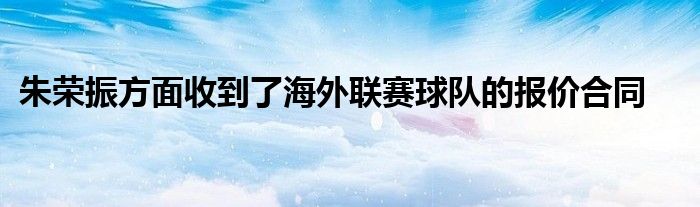 朱荣振方面收到了海外联赛球队的报价合同