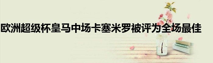 欧洲超级杯皇马中场卡塞米罗被评为全场最佳