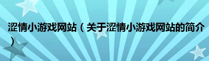 涩情小游戏网站（关于涩情小游戏网站的简介）