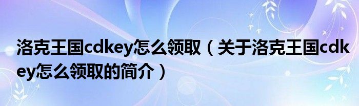 洛克王国cdkey怎么领取（关于洛克王国cdkey怎么领取的简介）