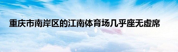 重庆市南岸区的江南体育场几乎座无虚席
