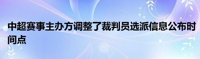 中超赛事主办方调整了裁判员选派信息公布时间点