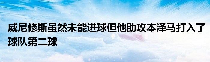 威尼修斯虽然未能进球但他助攻本泽马打入了球队第二球