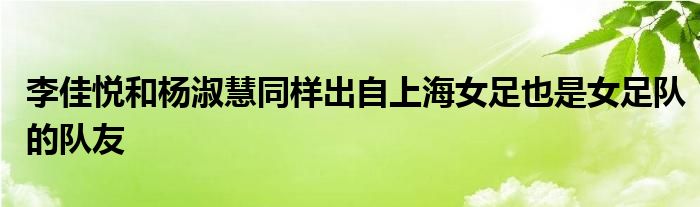 李佳悦和杨淑慧同样出自上海女足也是女足队的队友