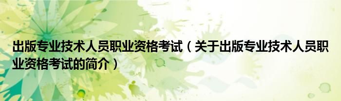 出版专业技术人员职业资格考试（关于出版专业技术人员职业资格考试的简介）