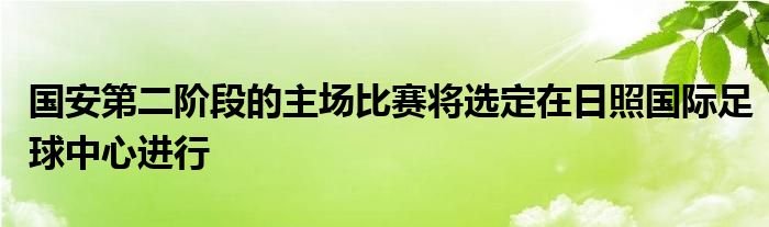 国安第二阶段的主场比赛将选定在日照国际足球中心进行