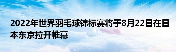 2022年世界羽毛球锦标赛将于8月22日在日本东京拉开帷幕