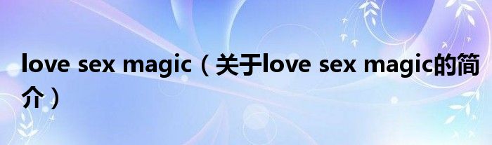 love sex magic（关于love sex magic的简介）