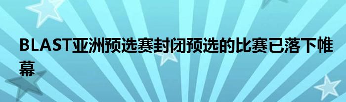 BLAST亚洲预选赛封闭预选的比赛已落下帷幕