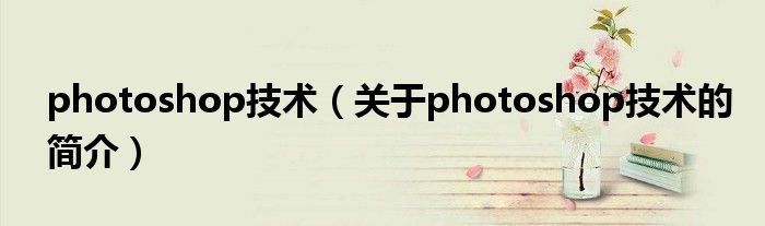 photoshop技术（关于photoshop技术的简介）