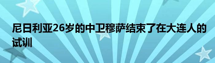 尼日利亚26岁的中卫穆萨结束了在大连人的试训