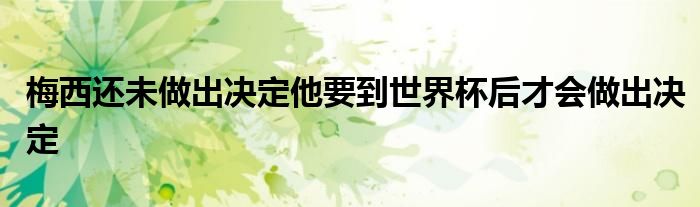 梅西还未做出决定他要到世界杯后才会做出决定