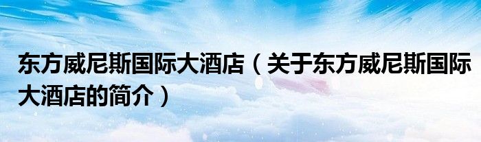 东方威尼斯国际大酒店（关于东方威尼斯国际大酒店的简介）