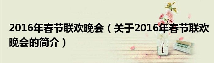 2016年春节联欢晚会（关于2016年春节联欢晚会的简介）