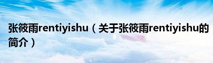 张筱雨rentiyishu（关于张筱雨rentiyishu的简介）