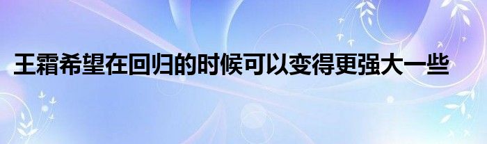 王霜希望在回归的时候可以变得更强大一些