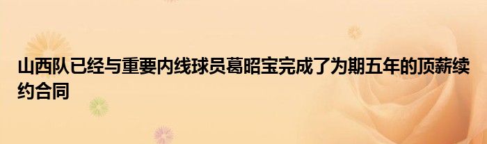山西队已经与重要内线球员葛昭宝完成了为期五年的顶薪续约合同