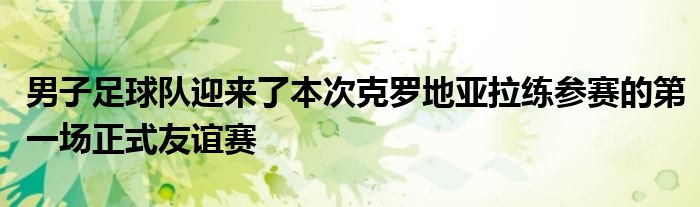 男子足球队迎来了本次克罗地亚拉练参赛的第一场正式友谊赛