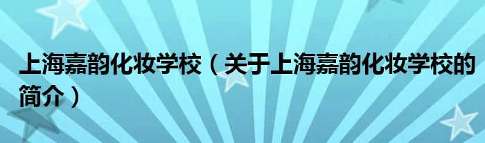 上海嘉韵化妆学校（关于上海嘉韵化妆学校的简介）